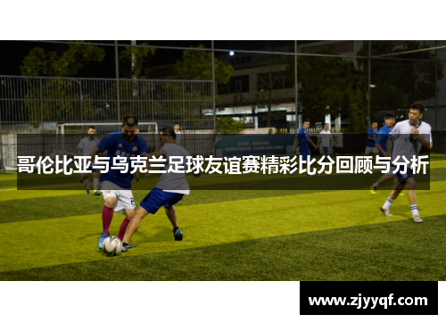 哥伦比亚与乌克兰足球友谊赛精彩比分回顾与分析