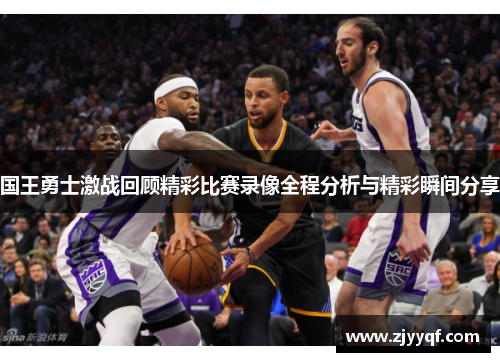 国王勇士激战回顾精彩比赛录像全程分析与精彩瞬间分享