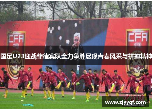 国足U23迎战菲律宾队全力争胜展现青春风采与拼搏精神