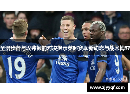 圣漫步者与埃弗顿的对决揭示英超赛季新动态与战术博弈