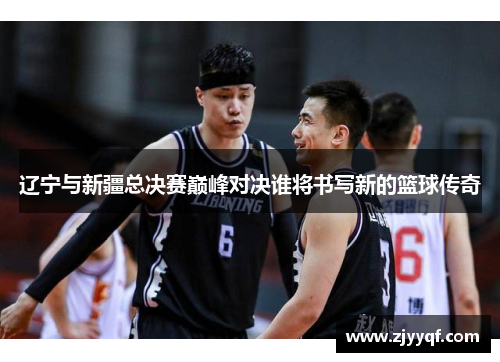 辽宁与新疆总决赛巅峰对决谁将书写新的篮球传奇