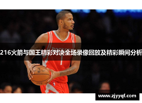 216火箭与国王精彩对决全场录像回放及精彩瞬间分析
