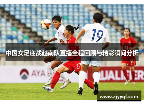 中国女足迎战越南队直播全程回顾与精彩瞬间分析