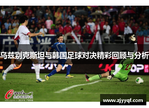 乌兹别克斯坦与韩国足球对决精彩回顾与分析